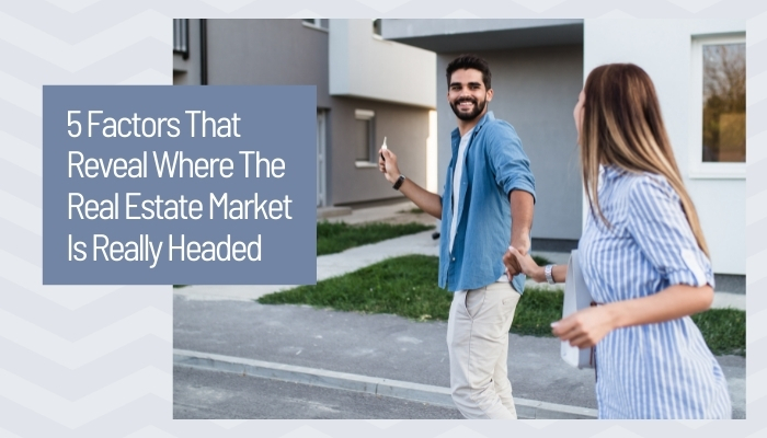 5 Factors That Reveal Where The Real Estate Market Is Really Headed